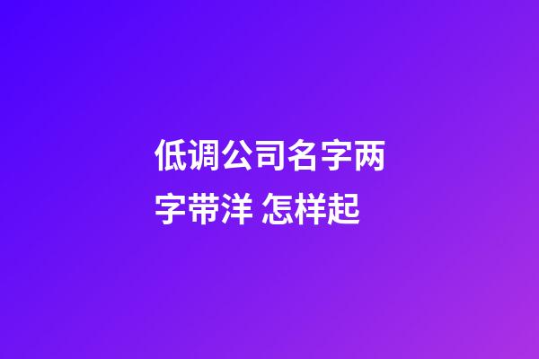 低调公司名字两字带洋 怎样起-第1张-公司起名-玄机派